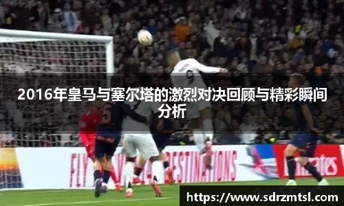 2016年皇马与塞尔塔的激烈对决回顾与精彩瞬间分析