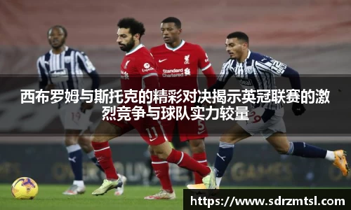 西布罗姆与斯托克的精彩对决揭示英冠联赛的激烈竞争与球队实力较量