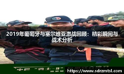 2019年葡萄牙与塞尔维亚激战回顾：精彩瞬间与战术分析